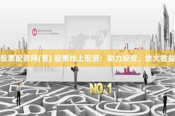股票配资网(晋) 股票线上配资：助力投资，放大收益