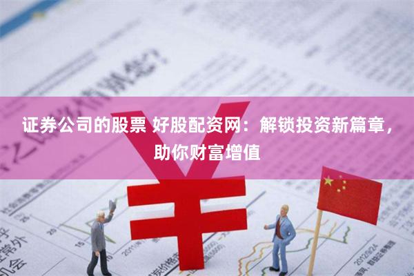 证券公司的股票 好股配资网：解锁投资新篇章，助你财富增值