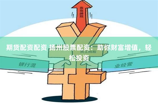 期货配资配资 扬州股票配资：助你财富增值，轻松投资