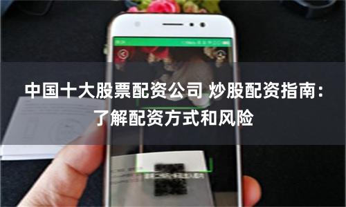 中国十大股票配资公司 炒股配资指南：了解配资方式和风险