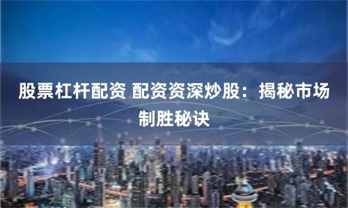 股票杠杆配资 配资资深炒股：揭秘市场制胜秘诀