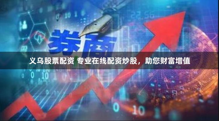 义乌股票配资 专业在线配资炒股，助您财富增值
