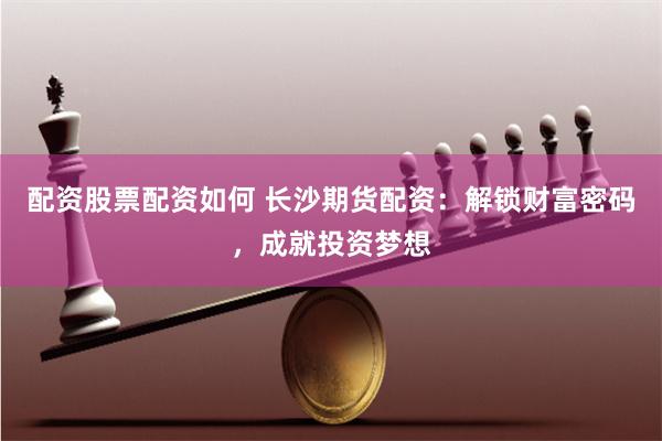 配资股票配资如何 长沙期货配资：解锁财富密码，成就投资梦想