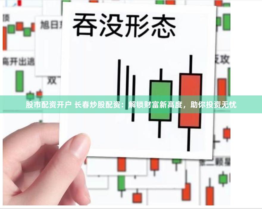 股市配资开户 长春炒股配资：解锁财富新高度，助你投资无忧