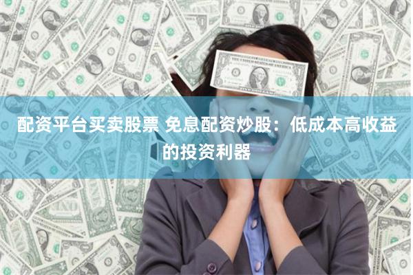配资平台买卖股票 免息配资炒股：低成本高收益的投资利器