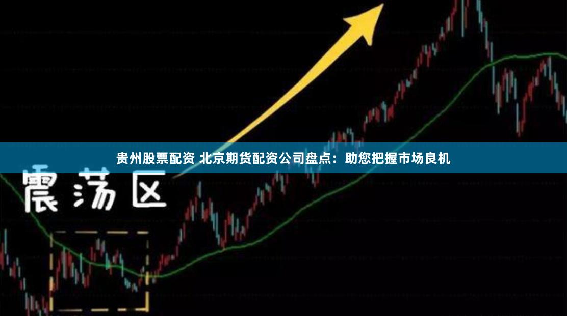 贵州股票配资 北京期货配资公司盘点：助您把握市场良机