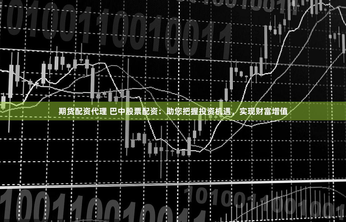 期货配资代理 巴中股票配资：助您把握投资机遇，实现财富增值