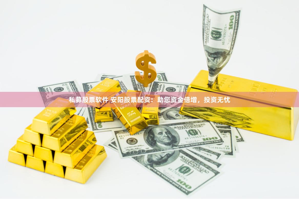 私募股票软件 安阳股票配资：助您资金倍增，投资无忧