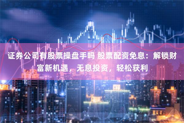 证券公司有股票操盘手吗 股票配资免息：解锁财富新机遇，无息投资，轻松获利