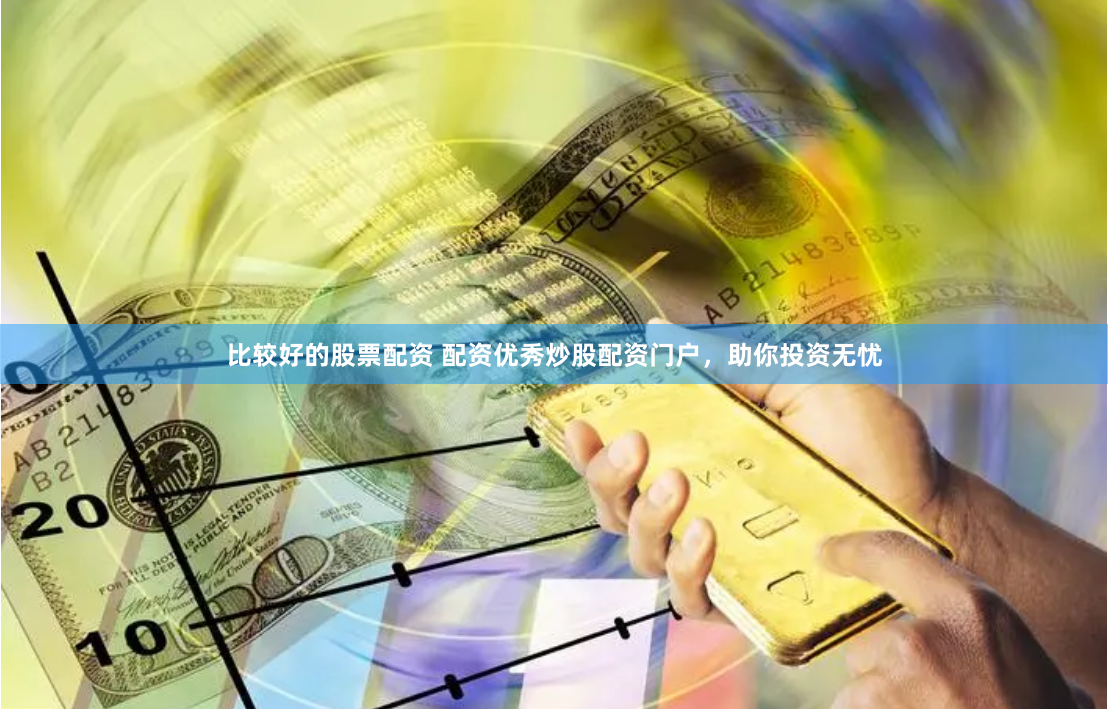 比较好的股票配资 配资优秀炒股配资门户，助你投资无忧
