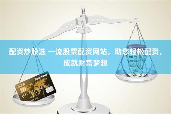 配资炒股选 一流股票配资网站，助您轻松配资，成就财富梦想