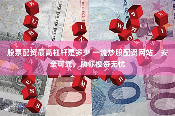 股票配资最高杠杆是多少 一流炒股配资网站，安全可靠，助你投资无忧