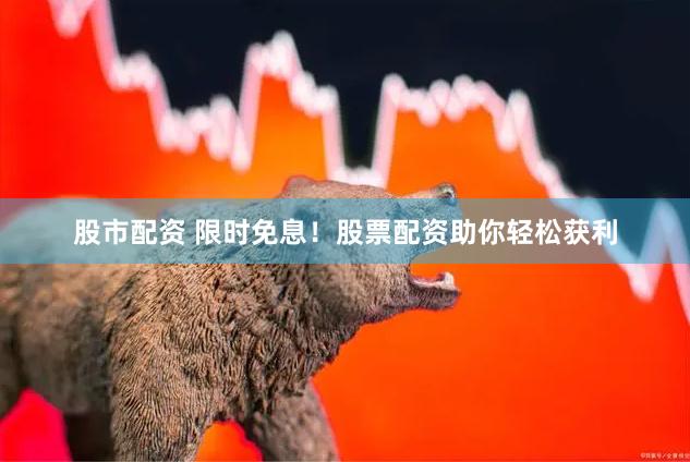 股市配资 限时免息！股票配资助你轻松获利