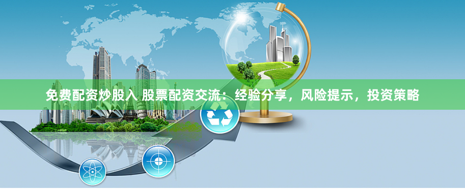 免费配资炒股入 股票配资交流：经验分享，风险提示，投资策略