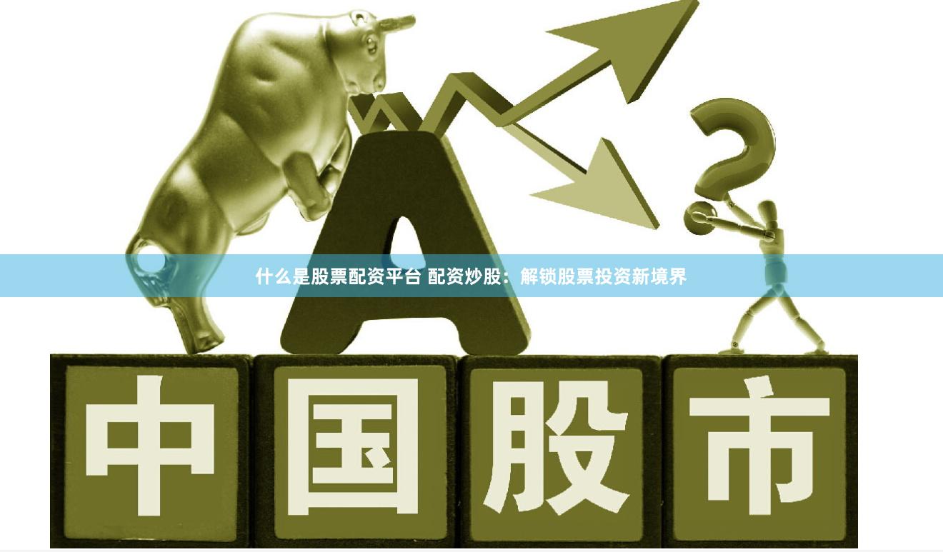 什么是股票配资平台 配资炒股：解锁股票投资新境界