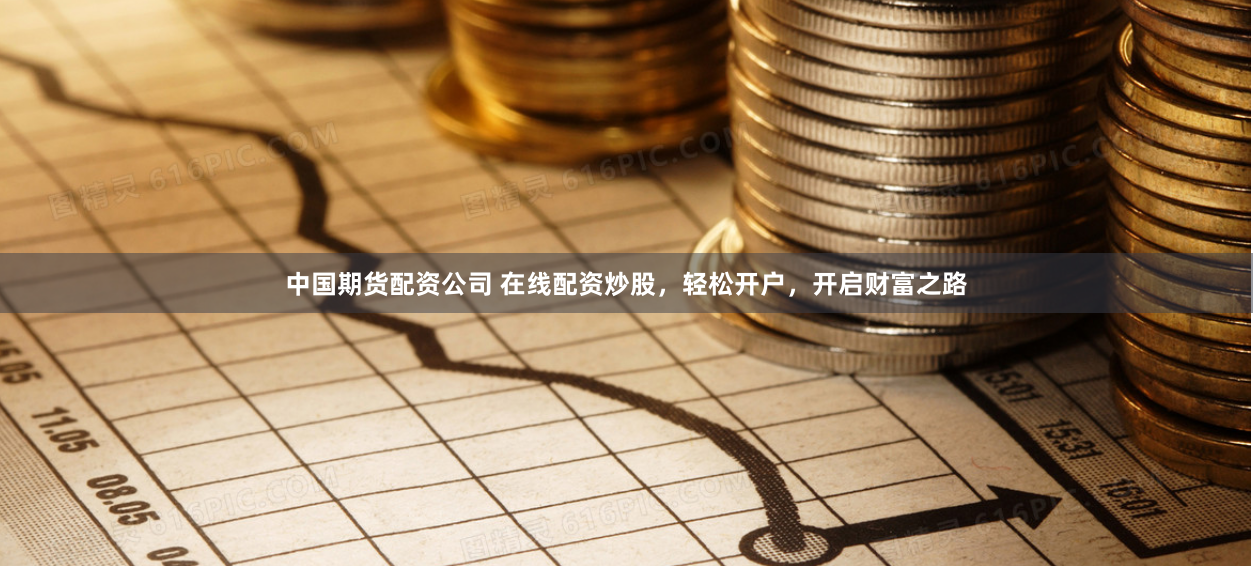 中国期货配资公司 在线配资炒股，轻松开户，开启财富之路