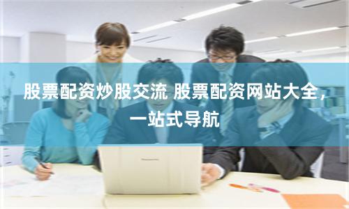 股票配资炒股交流 股票配资网站大全，一站式导航