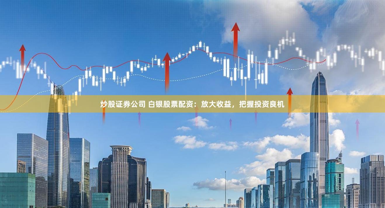 炒股证券公司 白银股票配资：放大收益，把握投资良机