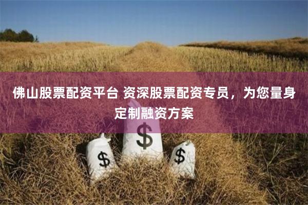 佛山股票配资平台 资深股票配资专员，为您量身定制融资方案