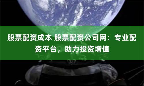 股票配资成本 股票配资公司网：专业配资平台，助力投资增值