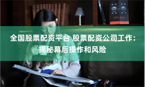 全国股票配资平台 股票配资公司工作：揭秘幕后操作和风险