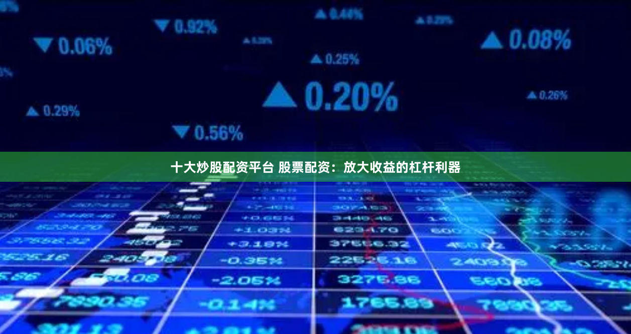 十大炒股配资平台 股票配资：放大收益的杠杆利器