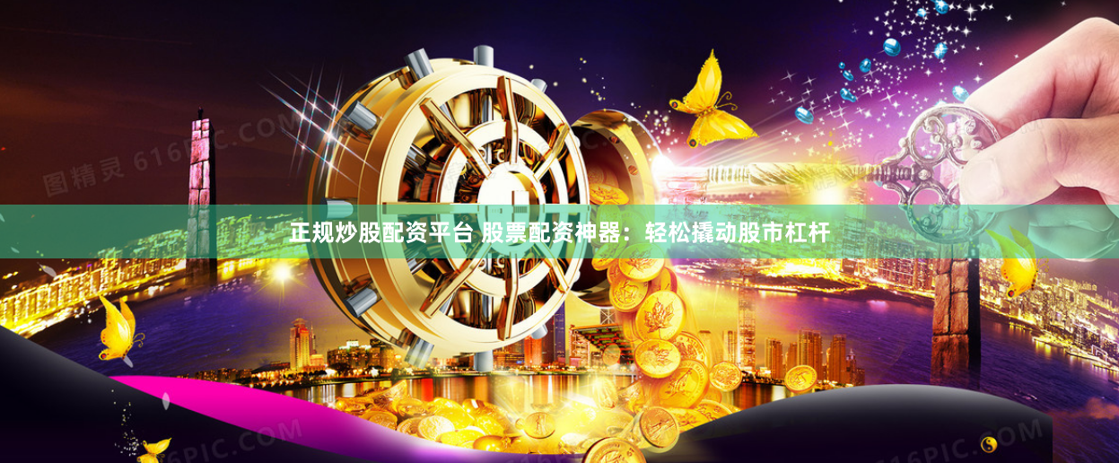 正规炒股配资平台 股票配资神器：轻松撬动股市杠杆