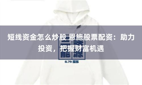短线资金怎么炒股 恩施股票配资：助力投资，把握财富机遇