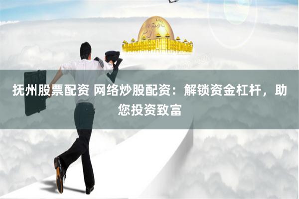 抚州股票配资 网络炒股配资：解锁资金杠杆，助您投资致富