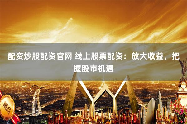 配资炒股配资官网 线上股票配资：放大收益，把握股市机遇