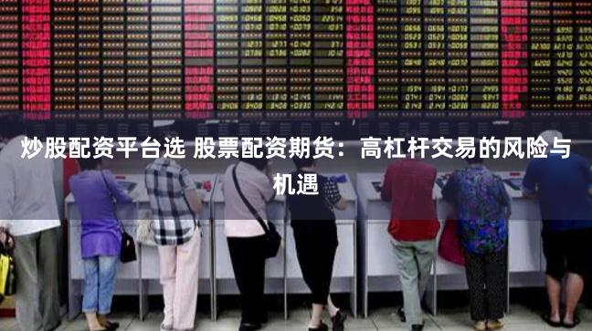 炒股配资平台选 股票配资期货：高杠杆交易的风险与机遇