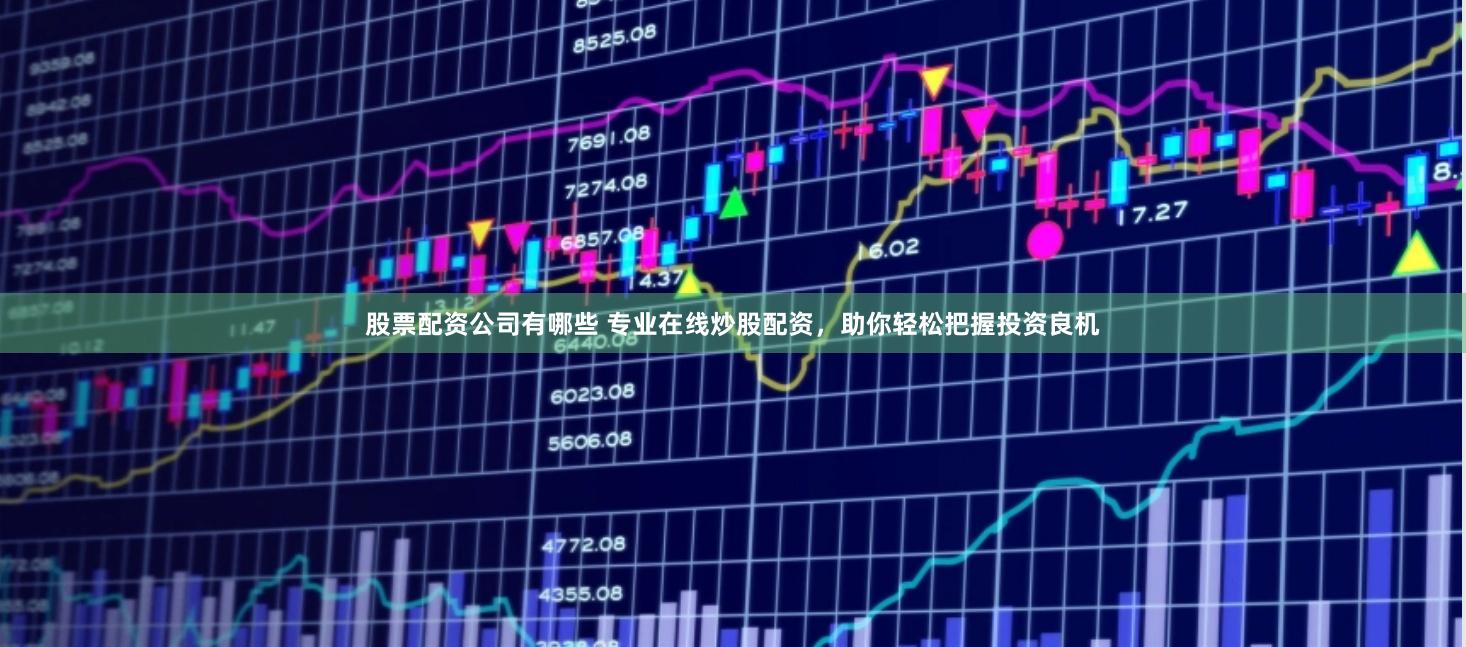 股票配资公司有哪些 专业在线炒股配资，助你轻松把握投资良机