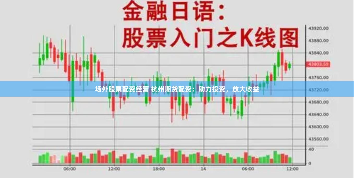 场外股票配资经营 杭州期货配资：助力投资，放大收益
