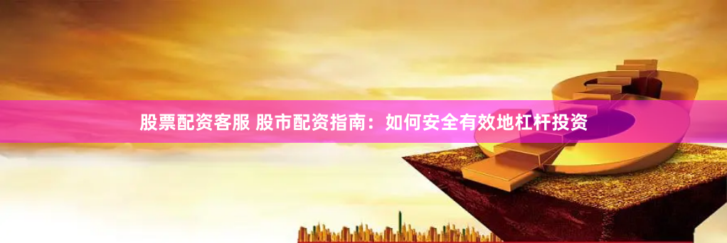 股票配资客服 股市配资指南：如何安全有效地杠杆投资