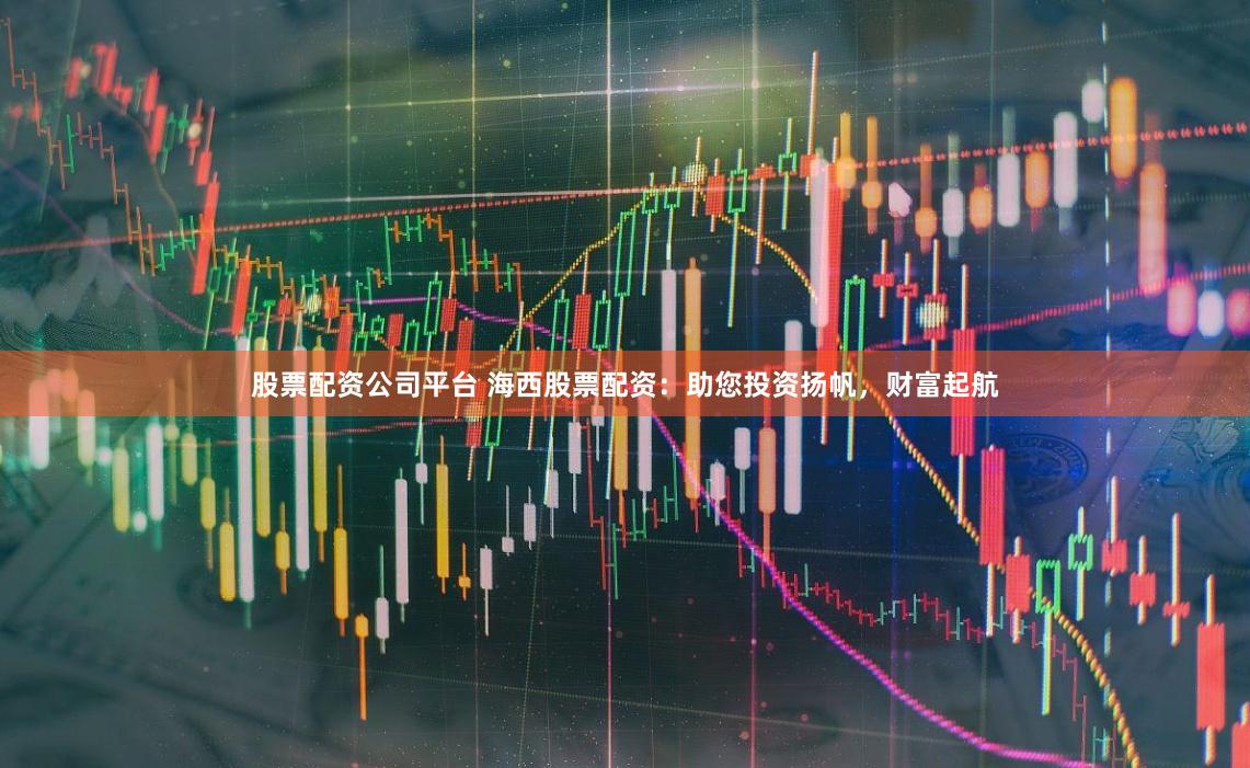 股票配资公司平台 海西股票配资：助您投资扬帆，财富起航