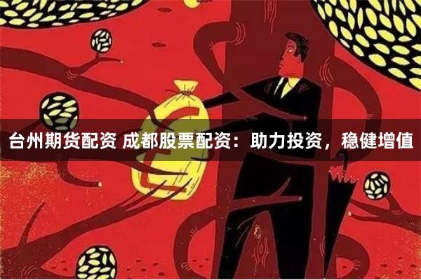 台州期货配资 成都股票配资：助力投资，稳健增值