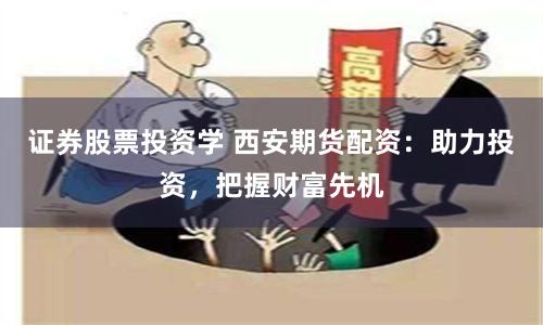 证券股票投资学 西安期货配资：助力投资，把握财富先机