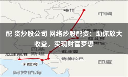 配 资炒股公司 网络炒股配资：助你放大收益，实现财富梦想