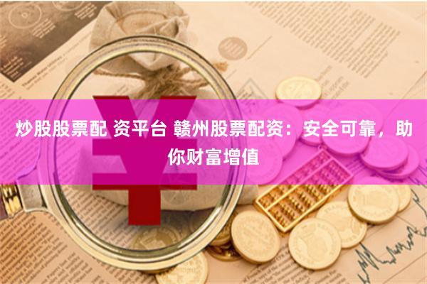 炒股股票配 资平台 赣州股票配资：安全可靠，助你财富增值