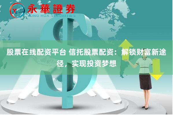 股票在线配资平台 信托股票配资：解锁财富新途径，实现投资梦想