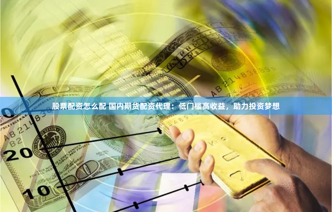 股票配资怎么配 国内期货配资代理：低门槛高收益，助力投资梦想