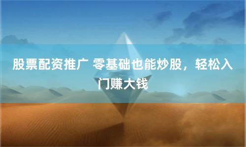 股票配资推广 零基础也能炒股，轻松入门赚大钱