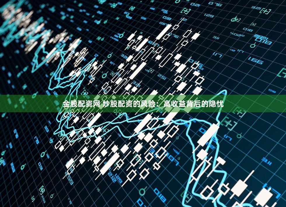 金股配资网 炒股配资的风险：高收益背后的隐忧