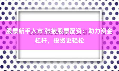 股票新手入市 张掖股票配资：助力资金杠杆，投资更轻松
