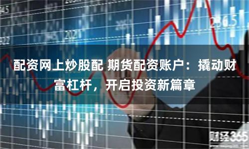 配资网上炒股配 期货配资账户：撬动财富杠杆，开启投资新篇章