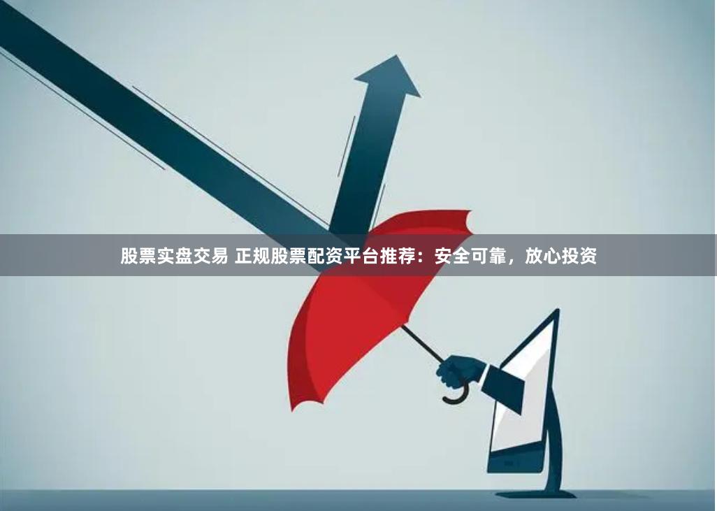 股票实盘交易 正规股票配资平台推荐：安全可靠，放心投资