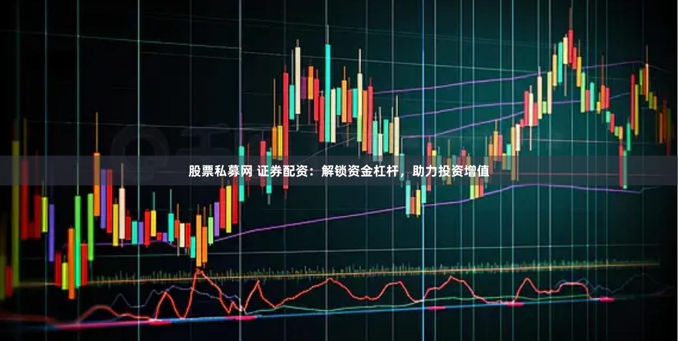 股票私募网 证券配资：解锁资金杠杆，助力投资增值