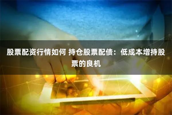 股票配资行情如何 持仓股票配债：低成本增持股票的良机