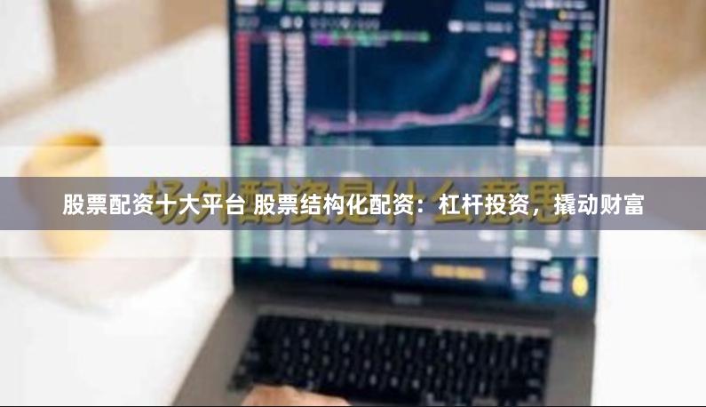 股票配资十大平台 股票结构化配资：杠杆投资，撬动财富