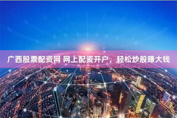 广西股票配资网 网上配资开户，轻松炒股赚大钱